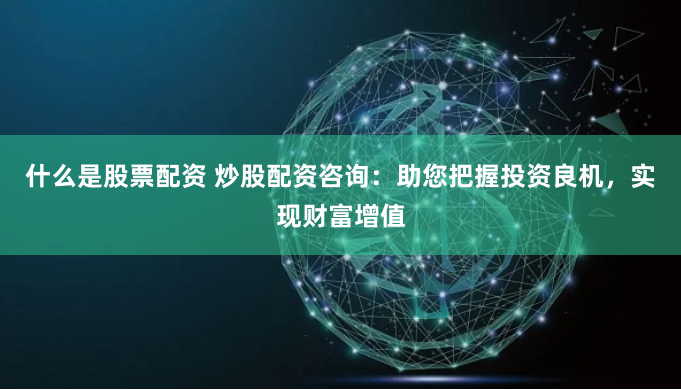 什么是股票配资 炒股配资咨询：助您把握投资良机，实现财富增值