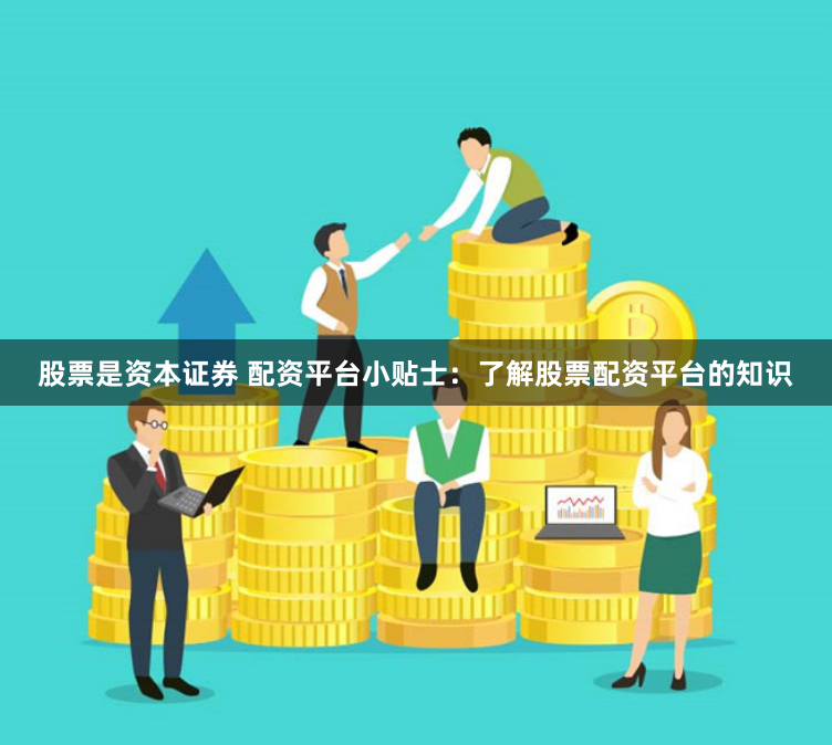 股票是资本证券 配资平台小贴士：了解股票配资平台的知识