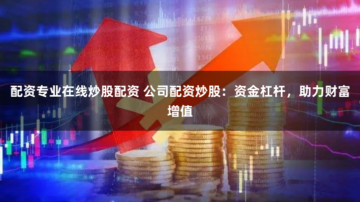 配资专业在线炒股配资 公司配资炒股：资金杠杆，助力财富增值