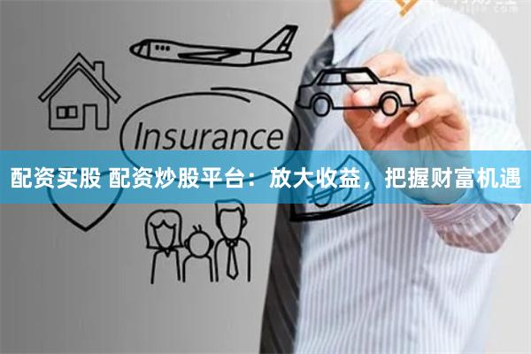 配资买股 配资炒股平台：放大收益，把握财富机遇