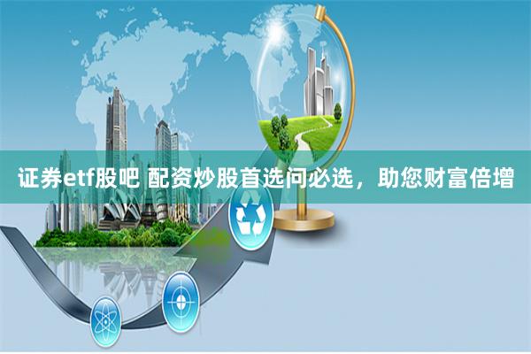 证券etf股吧 配资炒股首选问必选，助您财富倍增