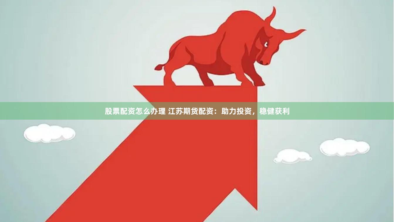 股票配资怎么办理 江苏期货配资：助力投资，稳健获利