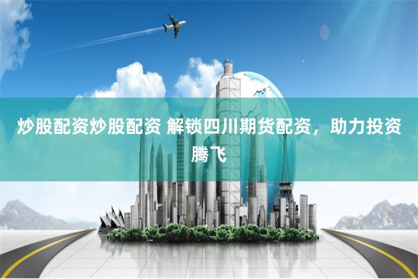 炒股配资炒股配资 解锁四川期货配资，助力投资腾飞