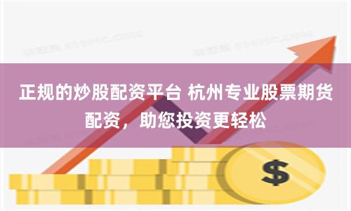 正规的炒股配资平台 杭州专业股票期货配资，助您投资更轻松
