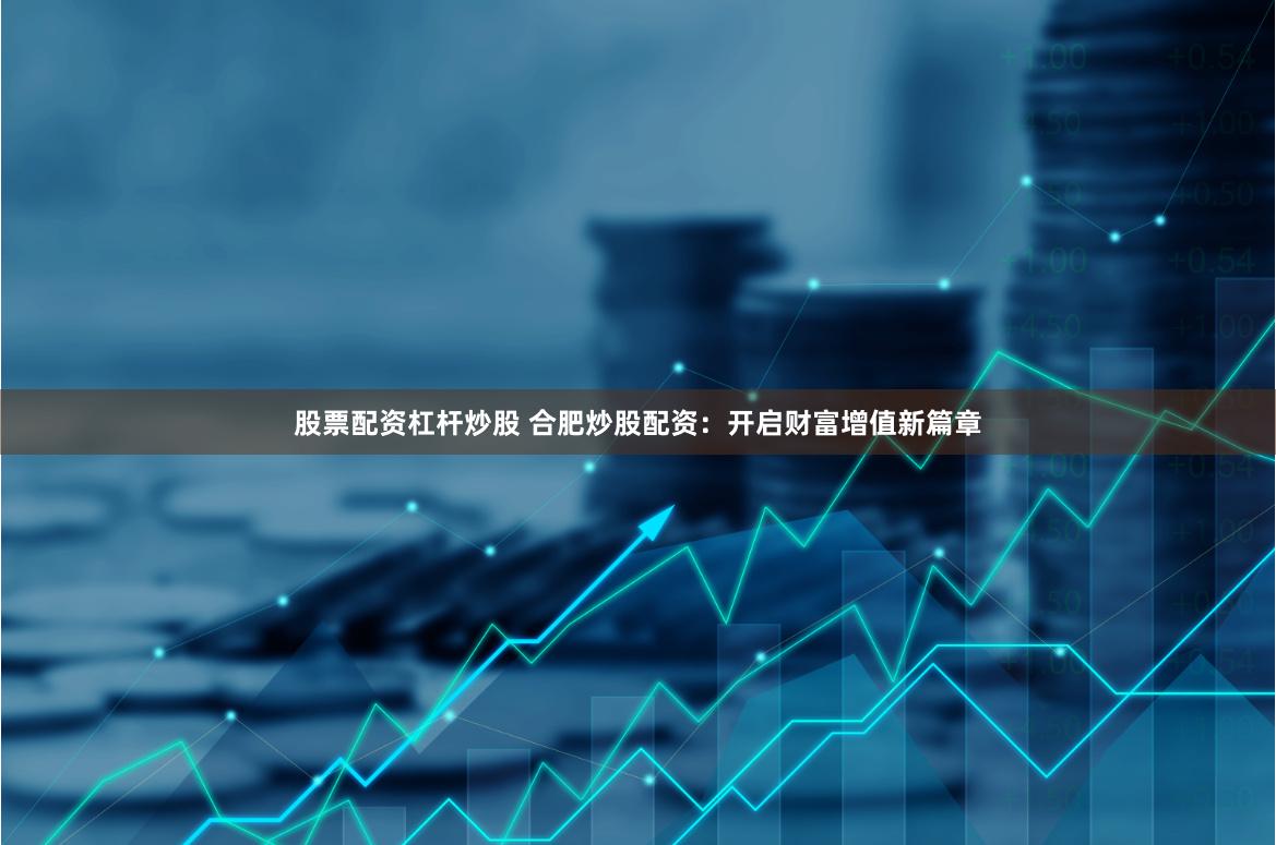 股票配资杠杆炒股 合肥炒股配资：开启财富增值新篇章