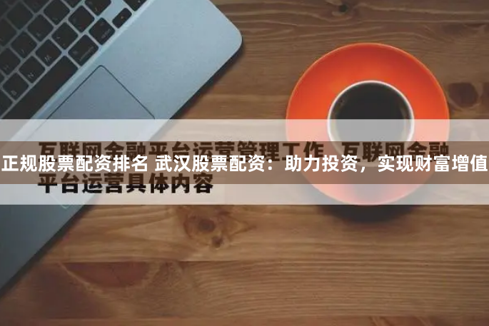正规股票配资排名 武汉股票配资：助力投资，实现财富增值
