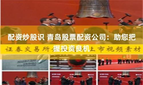 配资炒股识 青岛股票配资公司：助您把握投资良机