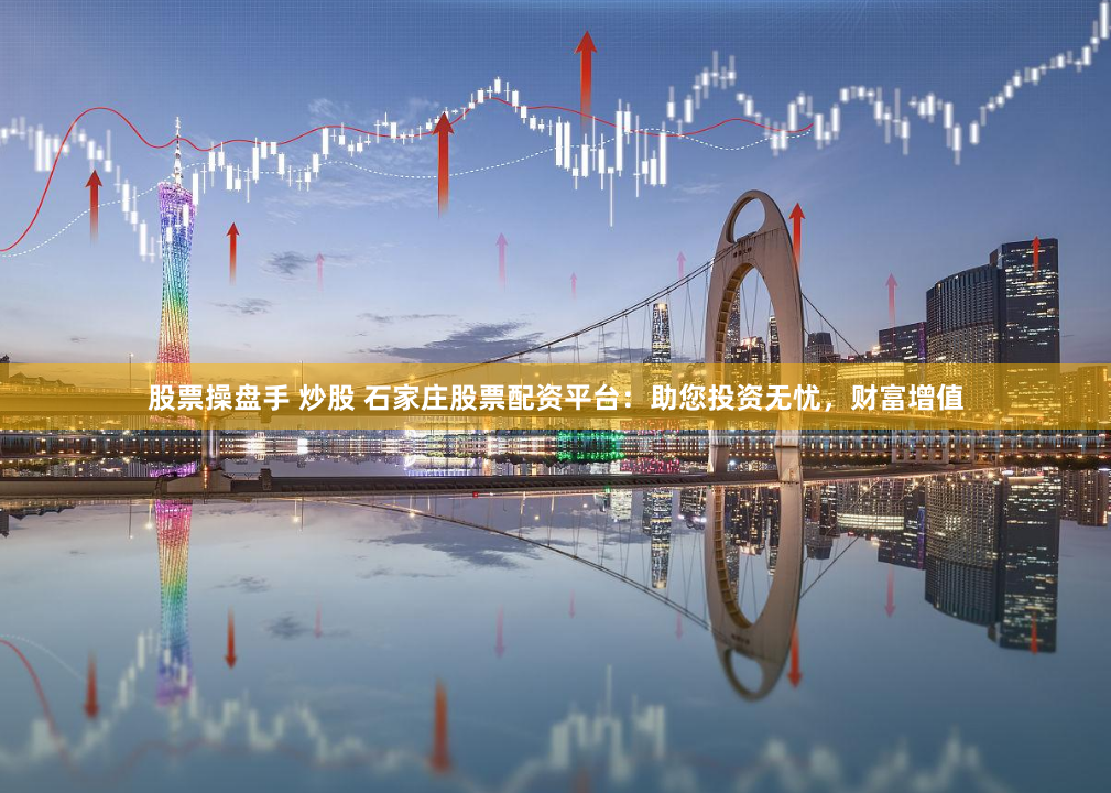 股票操盘手 炒股 石家庄股票配资平台：助您投资无忧，财富增值