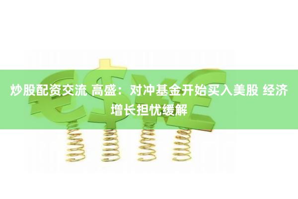 炒股配资交流 高盛：对冲基金开始买入美股 经济增长担忧缓解