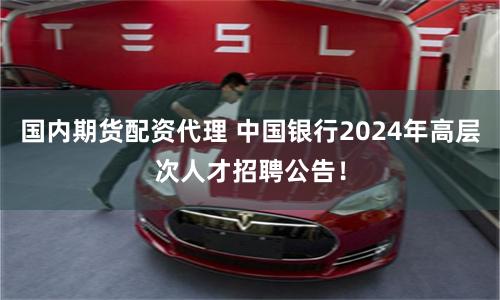国内期货配资代理 中国银行2024年高层次人才招聘公告！