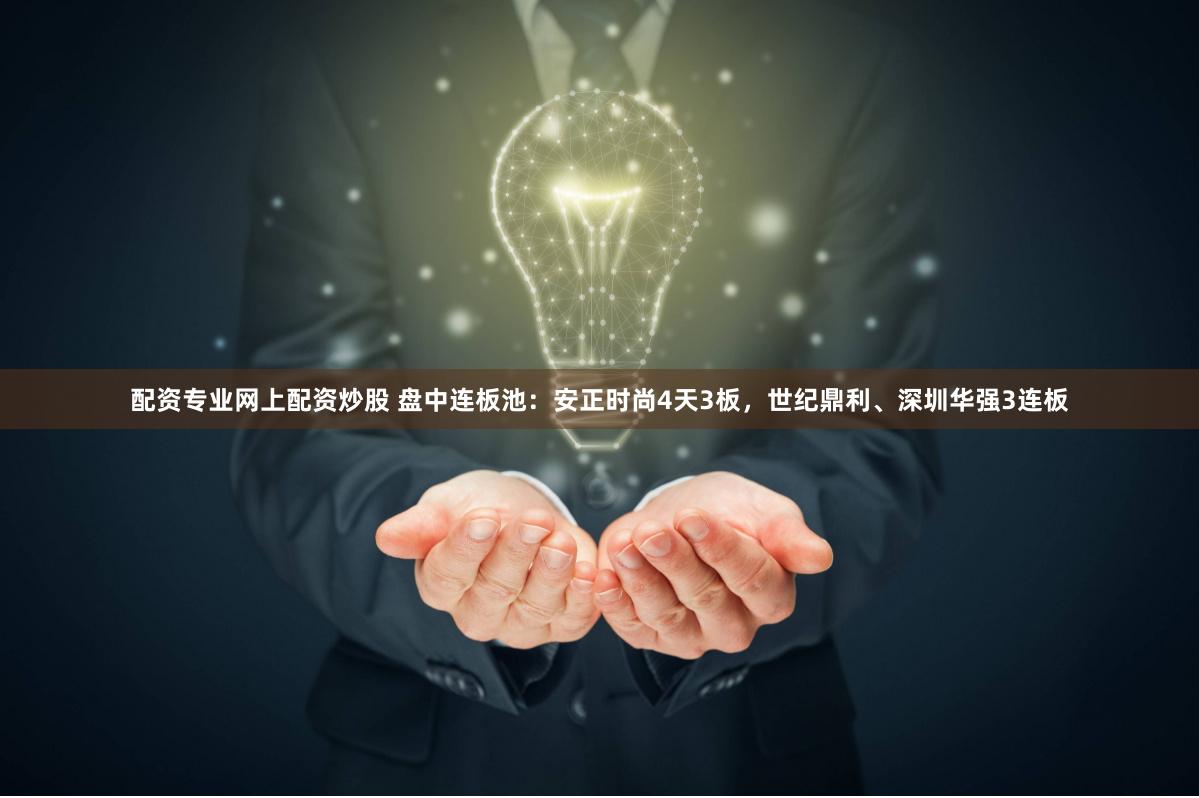 配资专业网上配资炒股 盘中连板池：安正时尚4天3板，世纪鼎利、深圳华强3连板