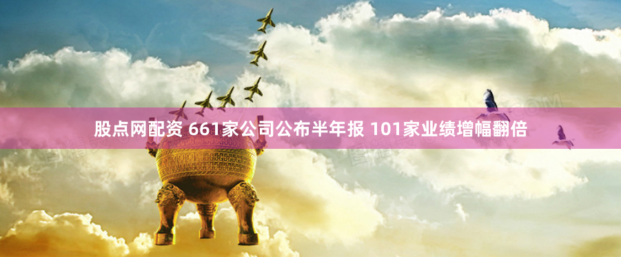 股点网配资 661家公司公布半年报 101家业绩增幅翻倍
