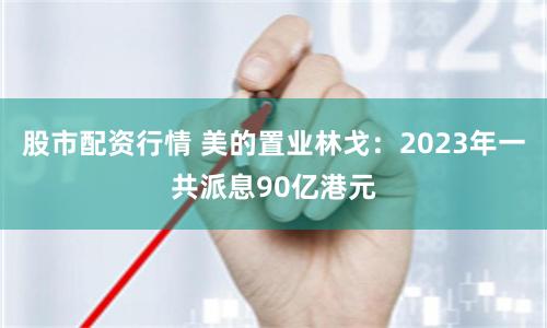 股市配资行情 美的置业林戈：2023年一共派息90亿港元