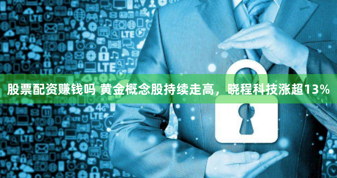 股票配资赚钱吗 黄金概念股持续走高，晓程科技涨超13%