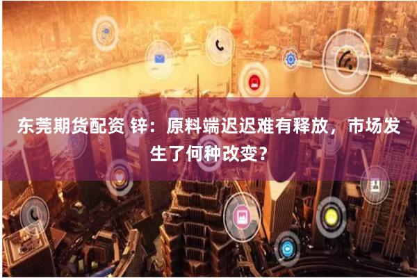 东莞期货配资 锌：原料端迟迟难有释放，市场发生了何种改变？