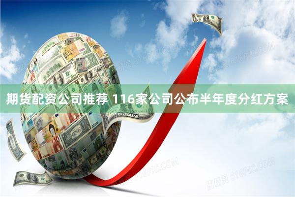 期货配资公司推荐 116家公司公布半年度分红方案