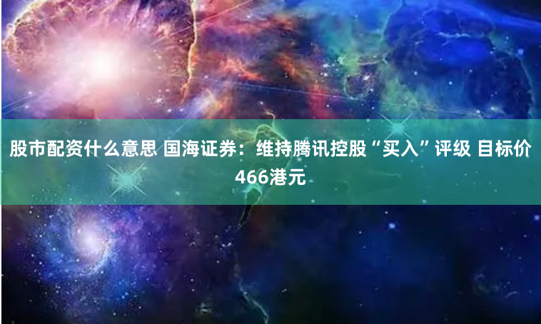 股市配资什么意思 国海证券：维持腾讯控股“买入”评级 目标价466港元