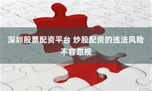 深圳股票配资平台 炒股配资的违法风险不容忽视