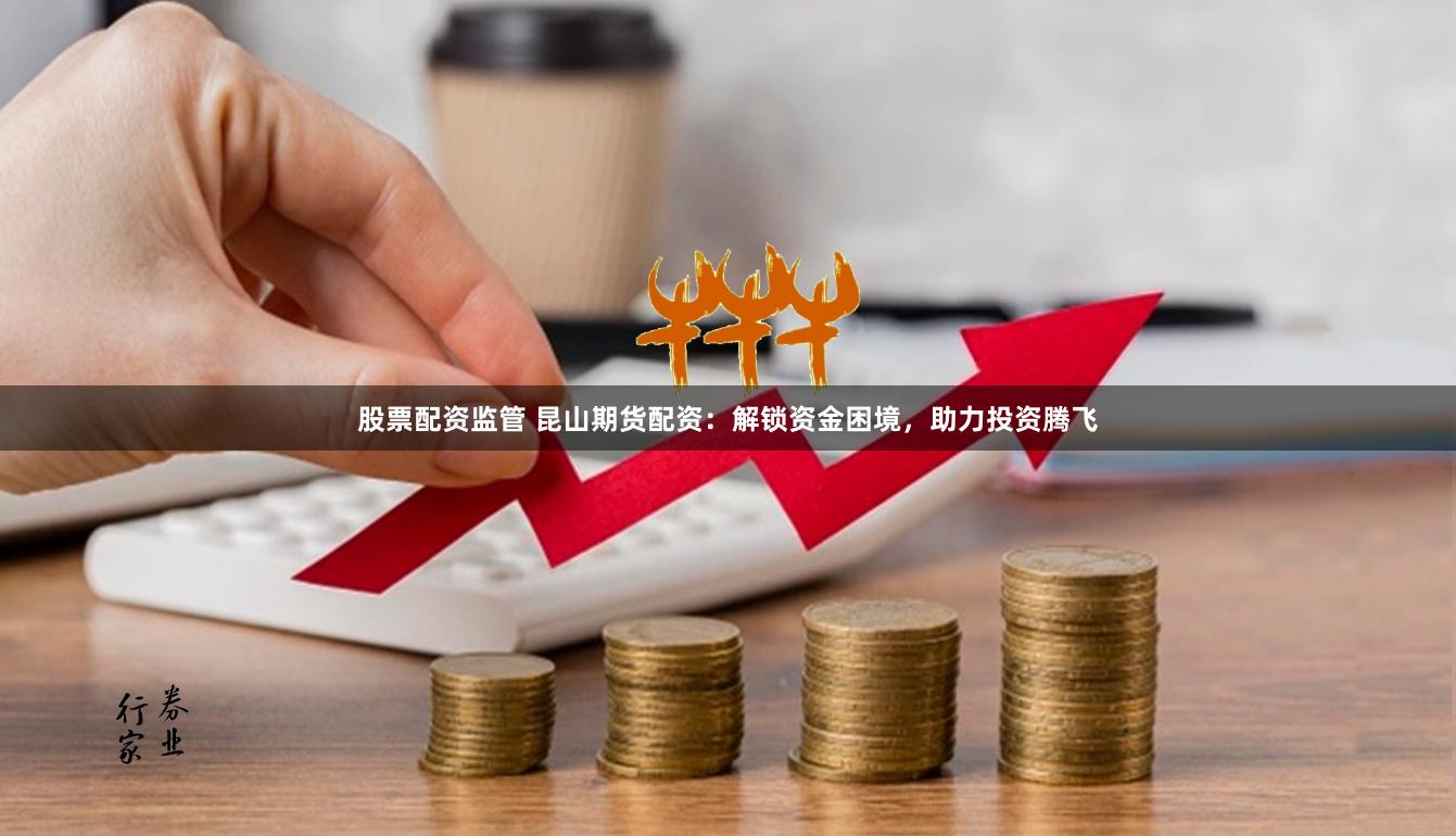 股票配资监管 昆山期货配资：解锁资金困境，助力投资腾飞