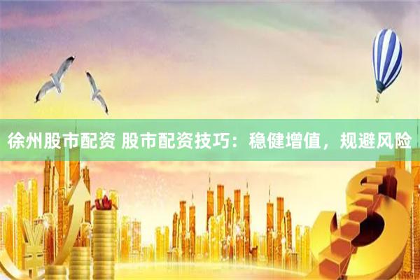 徐州股市配资 股市配资技巧：稳健增值，规避风险