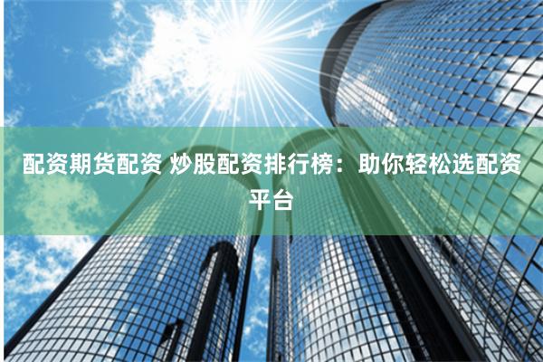 配资期货配资 炒股配资排行榜：助你轻松选配资平台