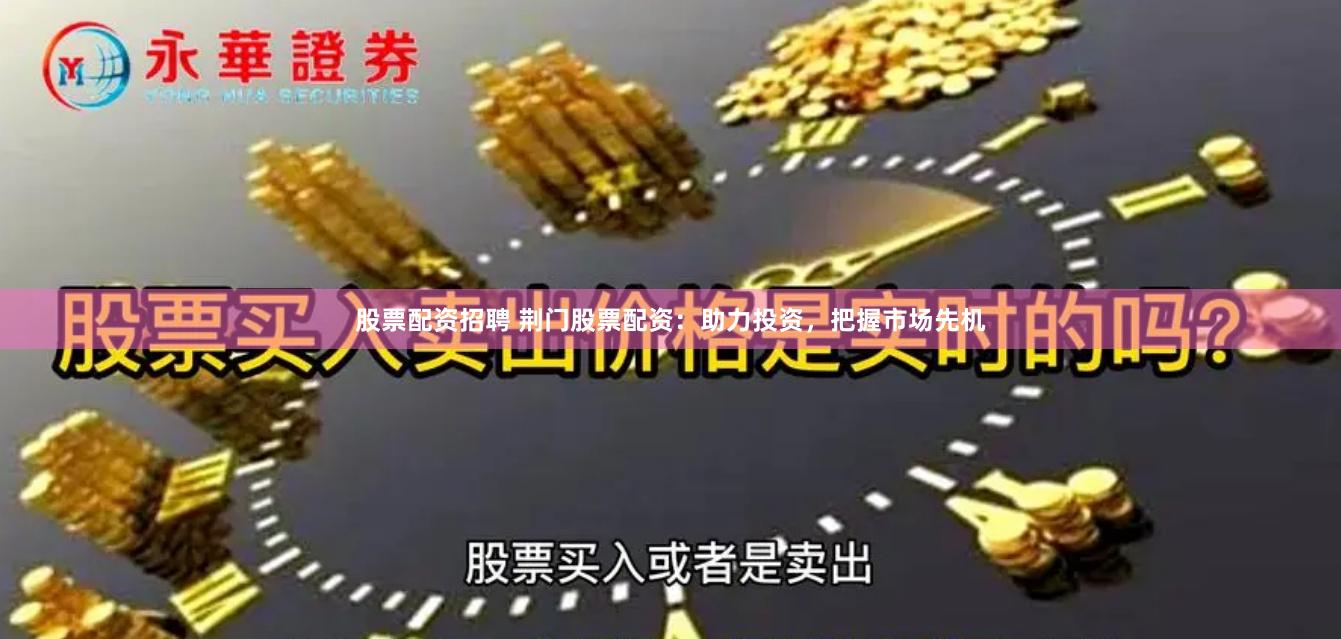 股票配资招聘 荆门股票配资：助力投资，把握市场先机
