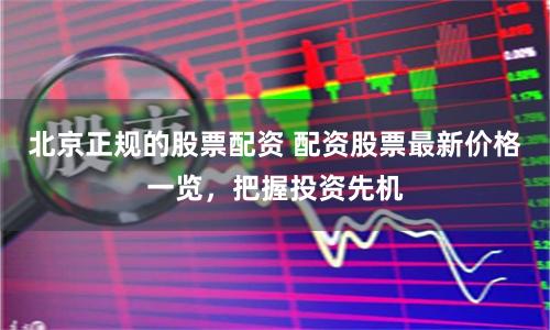 北京正规的股票配资 配资股票最新价格一览，把握投资先机