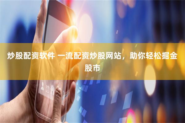 炒股配资软件 一流配资炒股网站，助你轻松掘金股市