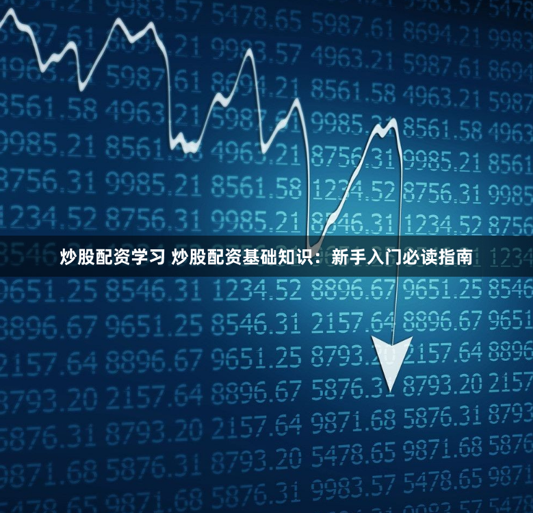 炒股配资学习 炒股配资基础知识：新手入门必读指南