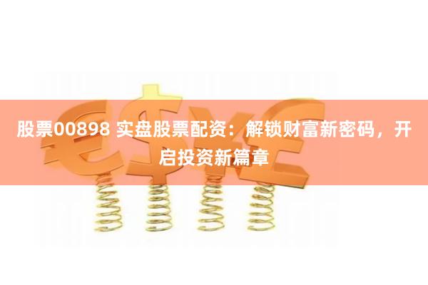 股票00898 实盘股票配资：解锁财富新密码，开启投资新篇章