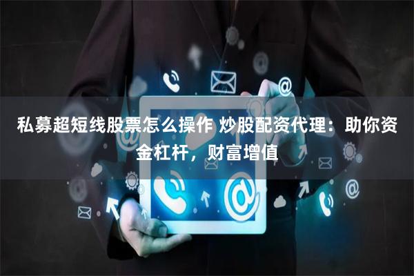 私募超短线股票怎么操作 炒股配资代理：助你资金杠杆，财富增值