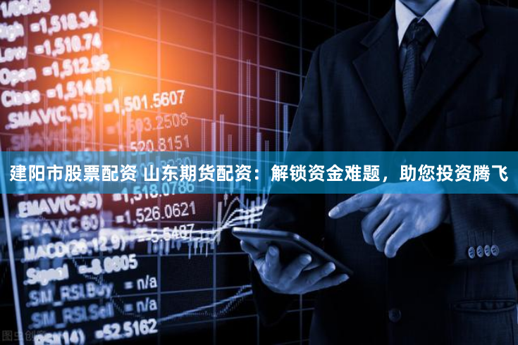 建阳市股票配资 山东期货配资：解锁资金难题，助您投资腾飞