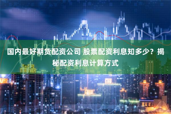 国内最好期货配资公司 股票配资利息知多少？揭秘配资利息计算方式