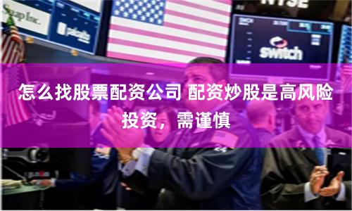 怎么找股票配资公司 配资炒股是高风险投资，需谨慎