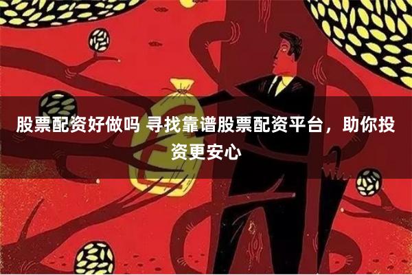 股票配资好做吗 寻找靠谱股票配资平台，助你投资更安心