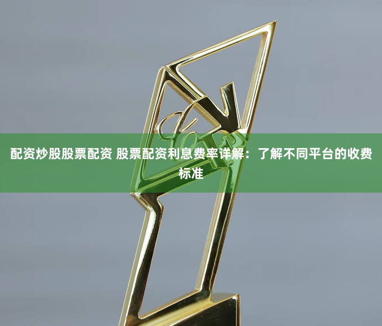配资炒股股票配资 股票配资利息费率详解：了解不同平台的收费标准