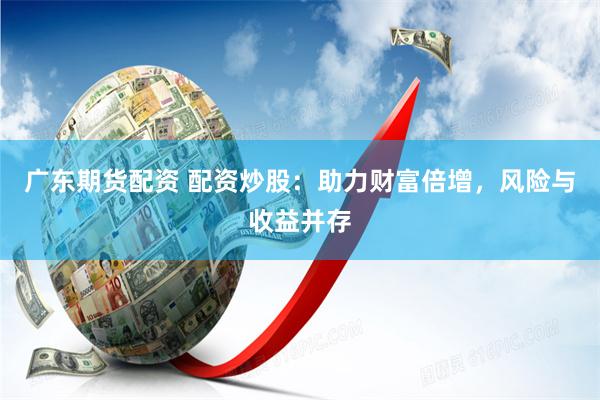 广东期货配资 配资炒股：助力财富倍增，风险与收益并存