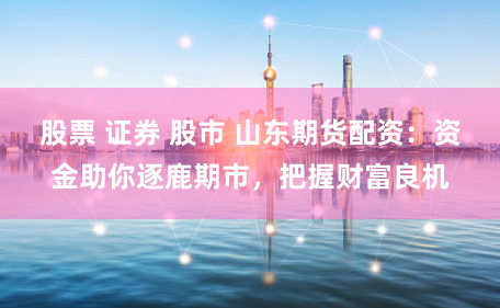股票 证券 股市 山东期货配资：资金助你逐鹿期市，把握财富良机