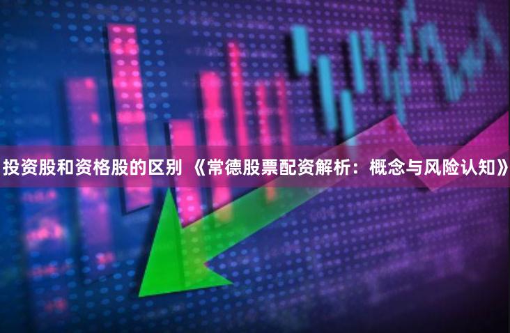 投资股和资格股的区别 《常德股票配资解析：概念与风险认知》