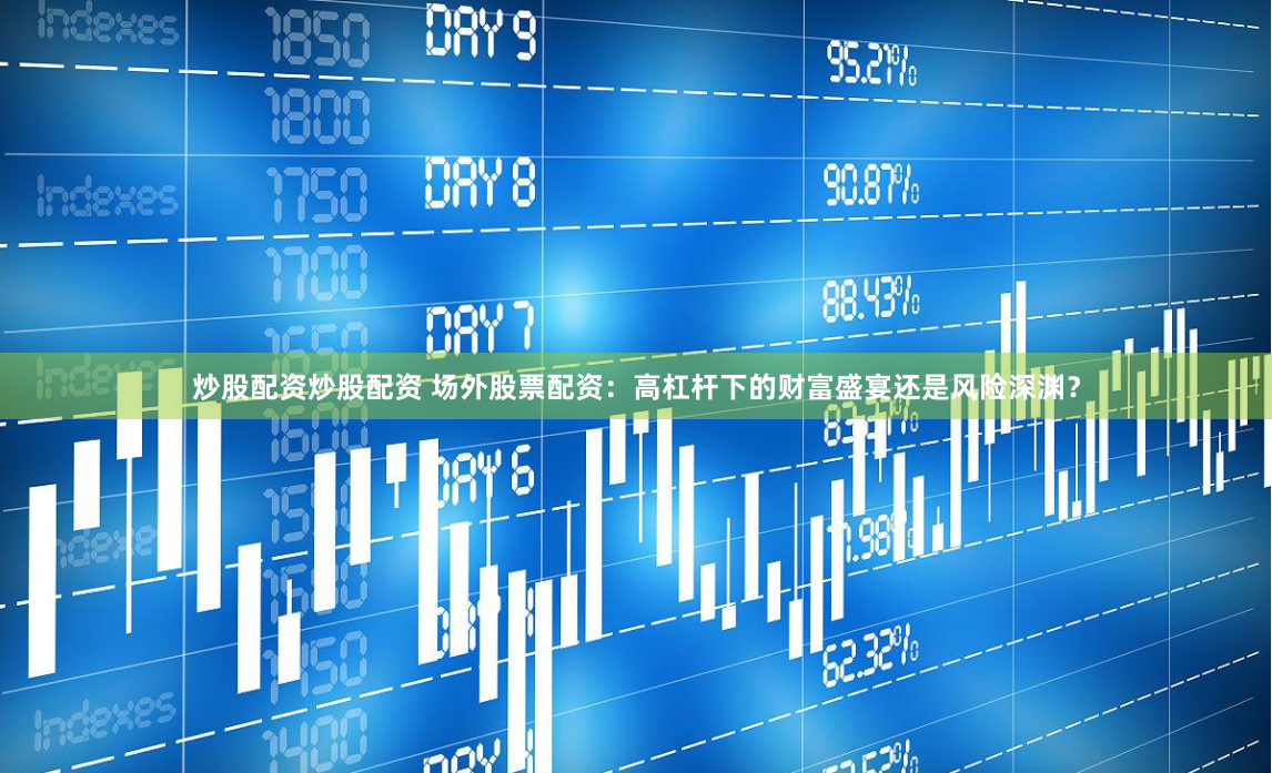 炒股配资炒股配资 场外股票配资：高杠杆下的财富盛宴还是风险深渊？