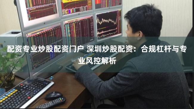 配资专业炒股配资门户 深圳炒股配资：合规杠杆与专业风控解析