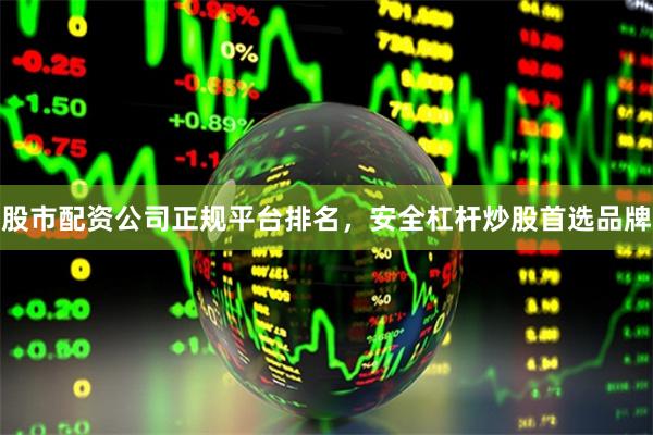 股市配资公司正规平台排名，安全杠杆炒股首选品牌
