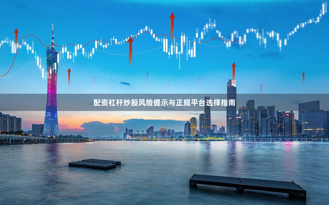 配资杠杆炒股风险提示与正规平台选择指南