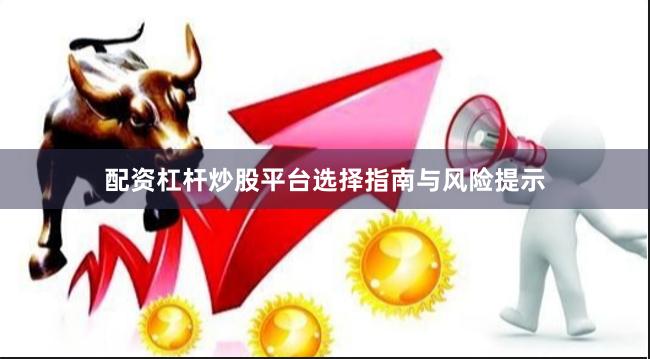 配资杠杆炒股平台选择指南与风险提示