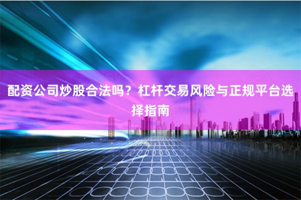 配资公司炒股合法吗？杠杆交易风险与正规平台选择指南