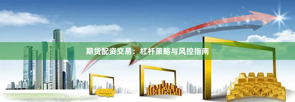 期货配资交易：杠杆策略与风控指南