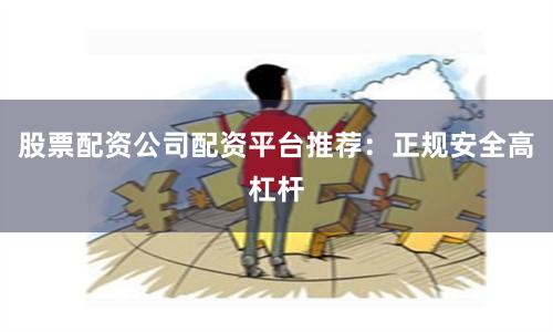 股票配资公司配资平台推荐：正规安全高杠杆
