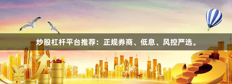 炒股杠杆平台推荐：正规券商、低息、风控严选。