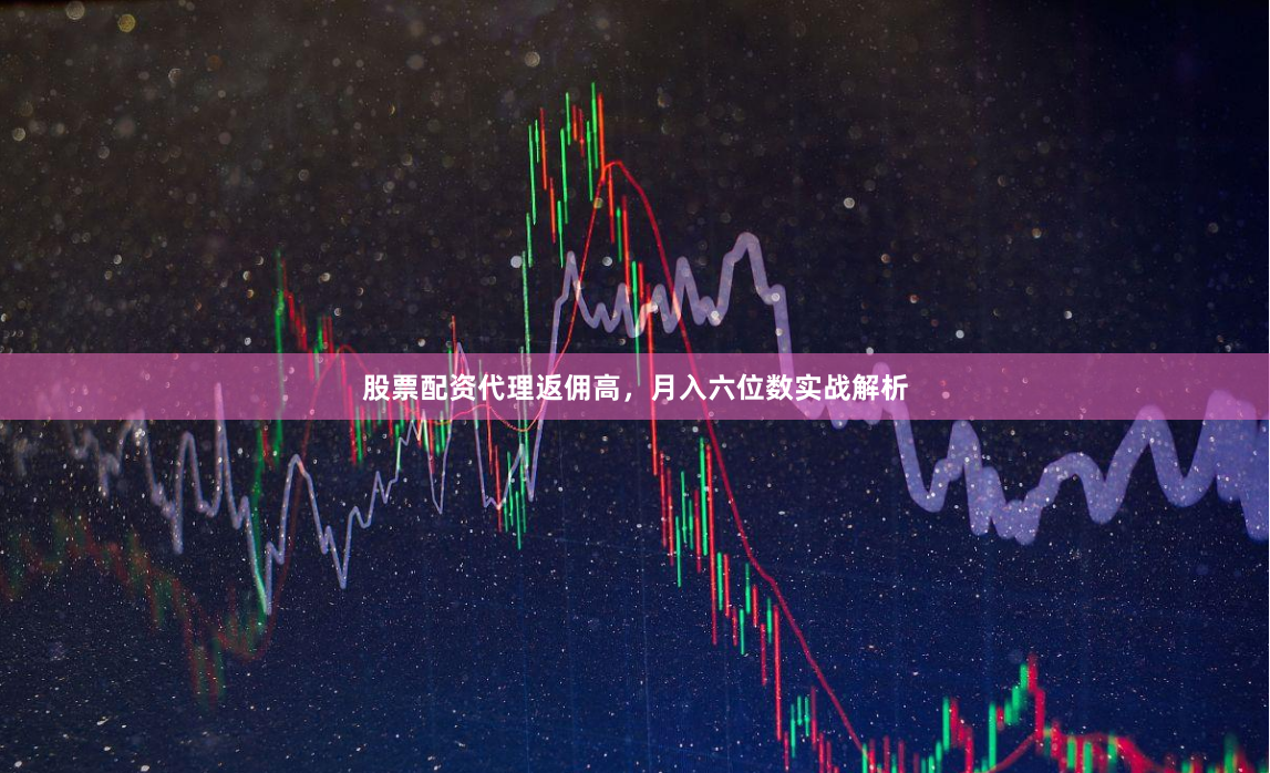 股票配资代理返佣高，月入六位数实战解析
