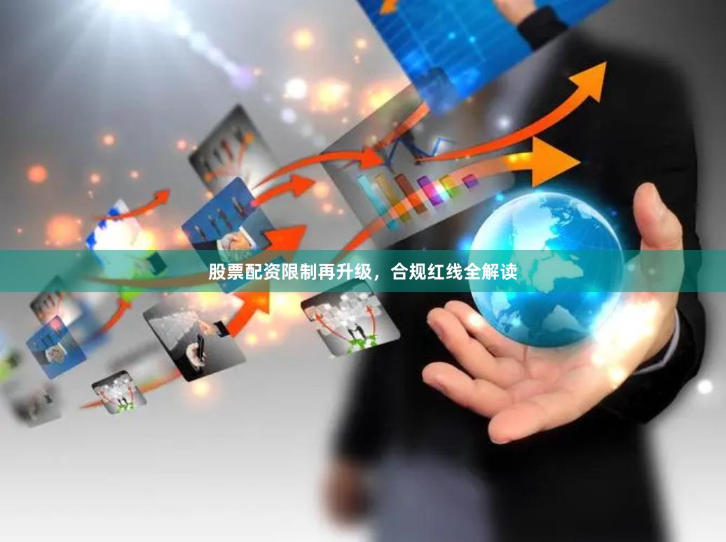 股票配资限制再升级，合规红线全解读